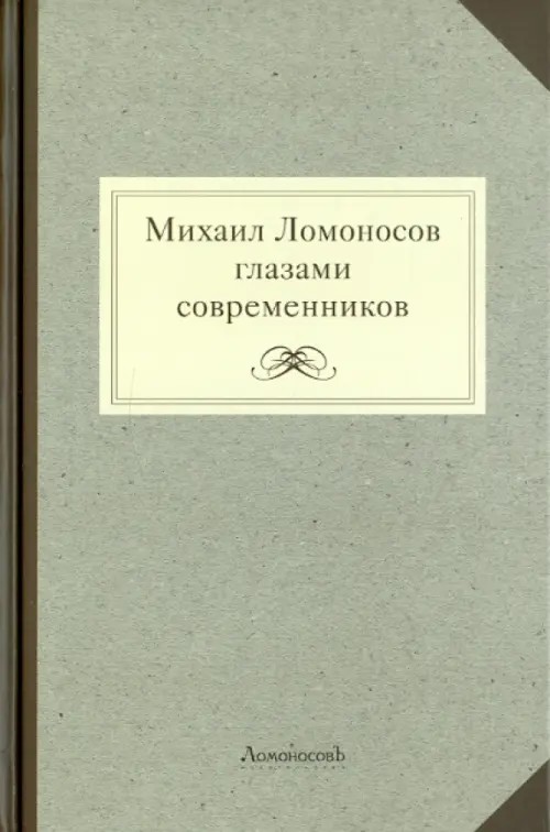 Михаил Ломоносов глазами современников: Документы, письма, записки, статьи, эпитафии и панегирики, надписи