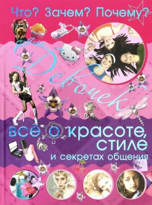 Что? Зачем? Почему? Для девочек: Всё о красоте, стиле и секретах общения